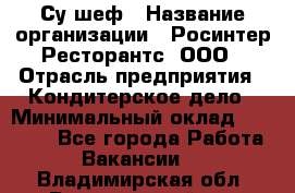 Су-шеф › Название организации ­ Росинтер Ресторантс, ООО › Отрасль предприятия ­ Кондитерское дело › Минимальный оклад ­ 53 000 - Все города Работа » Вакансии   . Владимирская обл.,Вязниковский р-н